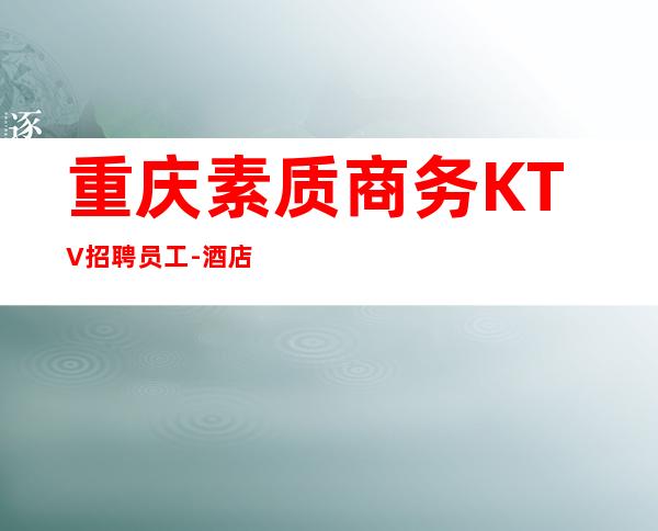 重庆素质商务KTV招聘员工-酒店住宿跟对人赚容易