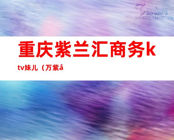 重庆紫兰汇商务ktv妹儿(万紫千红商务ktv)