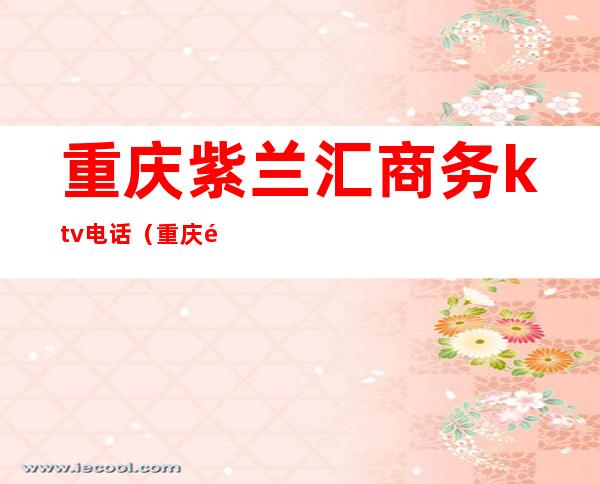 重庆紫兰汇商务ktv电话(重庆金紫薇商务ktv)
