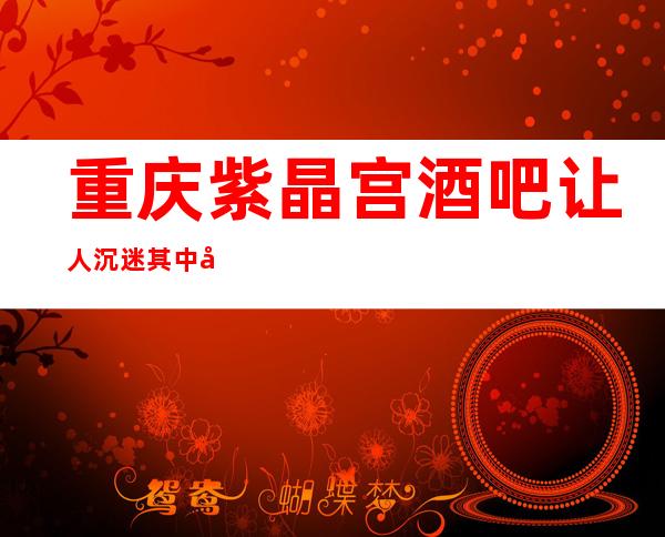 重庆紫晶宫酒吧.让人沉迷其中因为是重庆好似仙境的酒吧