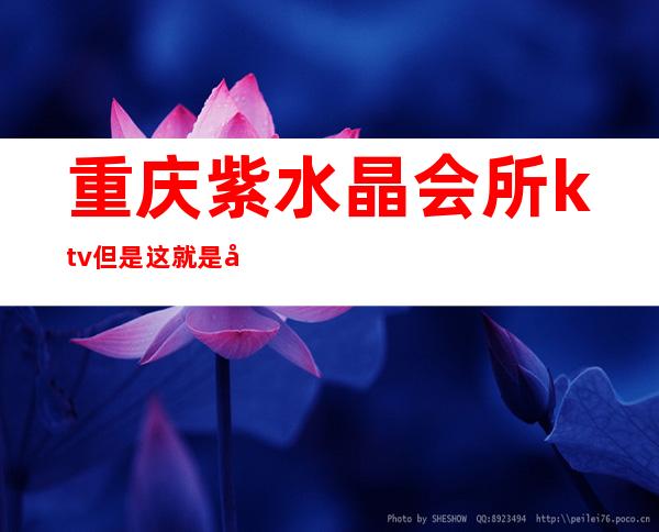重庆紫水晶会所ktv但是这就是它地理位置优越的地方之一