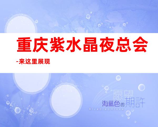 重庆紫水晶夜总会-来这里展现你的魅力,证明你的实力