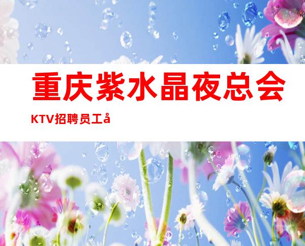 重庆紫水晶夜总会KTV招聘员工可兼职