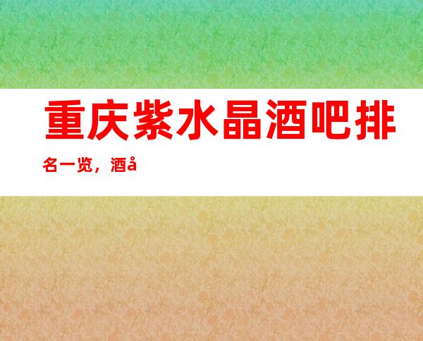 重庆紫水晶酒吧排名一览，酒吧档次消费价格攻略介绍