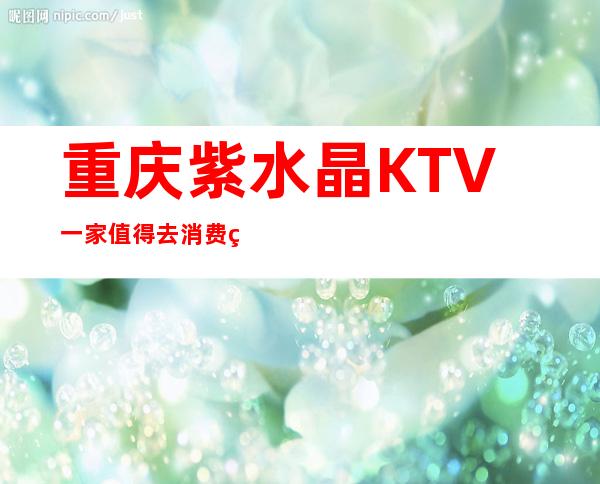 重庆紫水晶KTV一家值得去消费的高档会所
