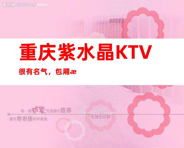 重庆紫水晶KTV很有名气，包厢消费价格不贵