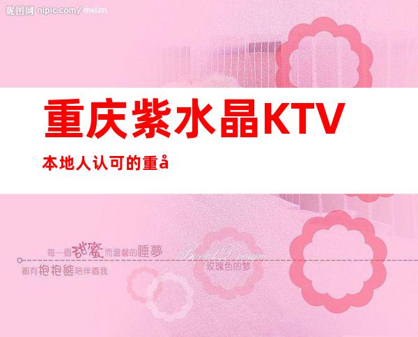 重庆紫水晶KTV本地人认可的重庆排名前十高档夜总会