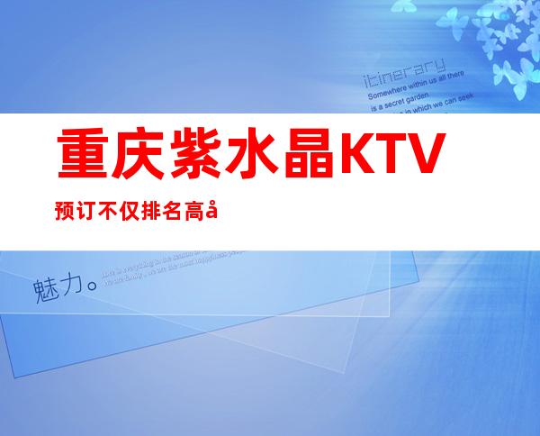 重庆紫水晶KTV预订不仅排名高及名气口碑前十的夜总会