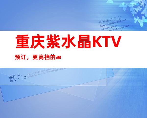 重庆紫水晶KTV预订，更高档的渝北夜总会