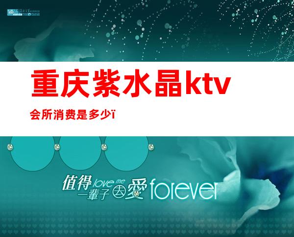 重庆紫水晶ktv会所消费是多少（重庆紫水晶ktv）