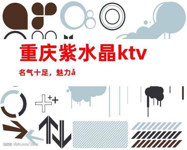 重庆紫水晶ktv名气十足,魅力十足的重庆夜总会