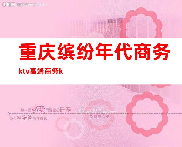 重庆缤纷年代商务ktv高端商务ktv-重庆性价比高的ktv – 重庆丰都商务KTV