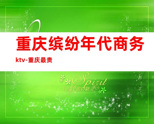 重庆缤纷年代商务ktv-重庆最贵的ktv
