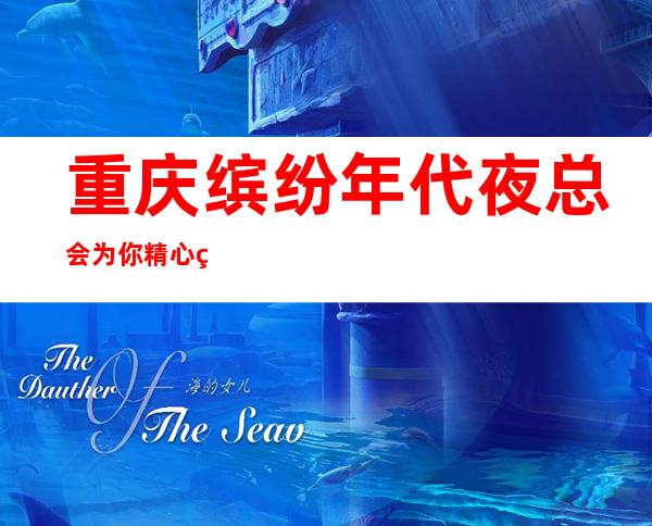 重庆缤纷年代夜总会为你精心精选的重庆高端夜总会