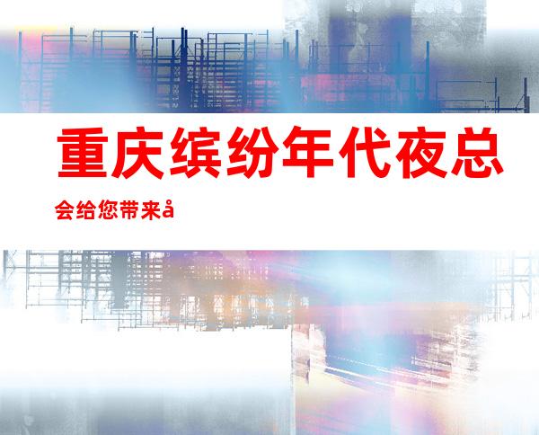重庆缤纷年代夜总会给您带来夜总会新体验