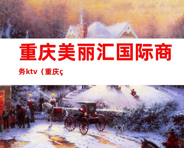 重庆美丽汇国际商务ktv(重庆美丽汇国际商务ktv招聘)