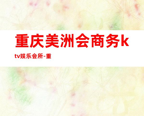 重庆美洲会商务ktv娱乐会所-重庆口碑人气高的ktv – 重庆武隆商务KTV