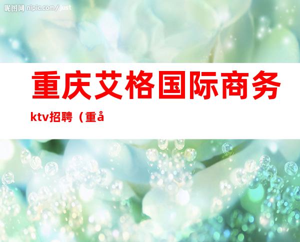 重庆艾格国际商务ktv招聘(重庆艾格国际商务ktv招聘)