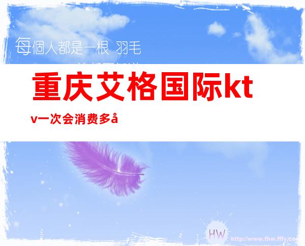 重庆艾格国际ktv一次会消费多少（重庆艾格国际ktv一次会消费多少人民币）