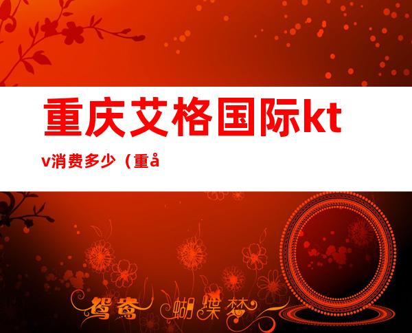 重庆艾格国际ktv消费多少(重庆艾格国际KTV)