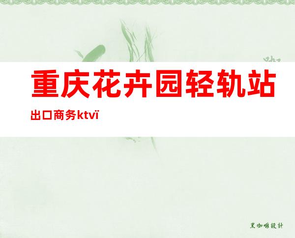 重庆花卉园轻轨站出口商务ktv（重庆花卉园轻轨站是几号线）