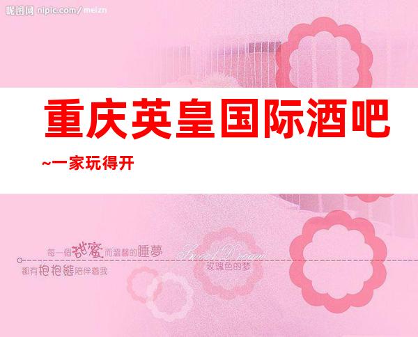 重庆英皇国际酒吧~一家玩得开以·优质服务闻名的酒吧