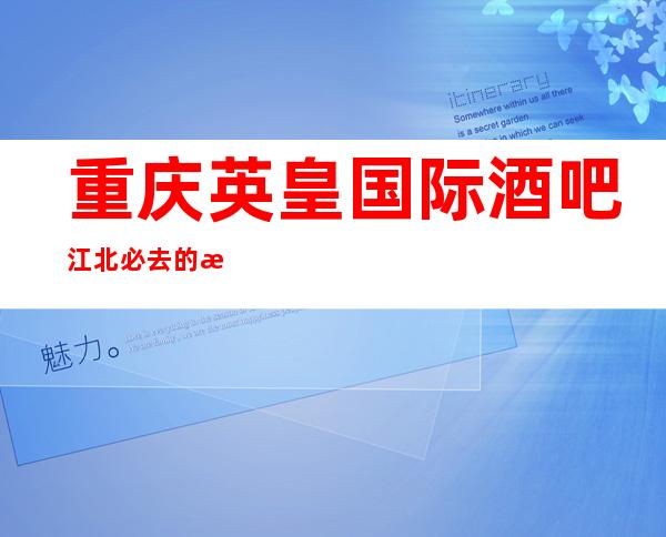 重庆英皇国际酒吧江北必去的更高酒吧-包厢消费介绍