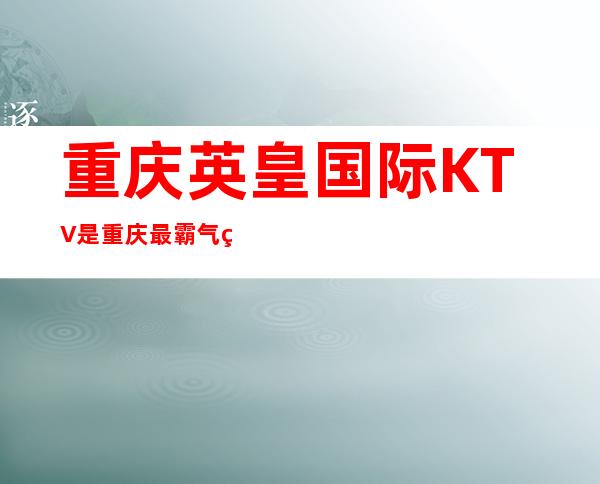 重庆英皇国际KTV:是重庆最霸气的五星豪华夜总会-漂亮