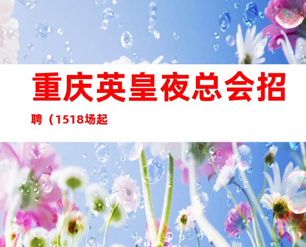 重庆英皇夜总会招聘（15/18场起步当天上班兼职全职均可）