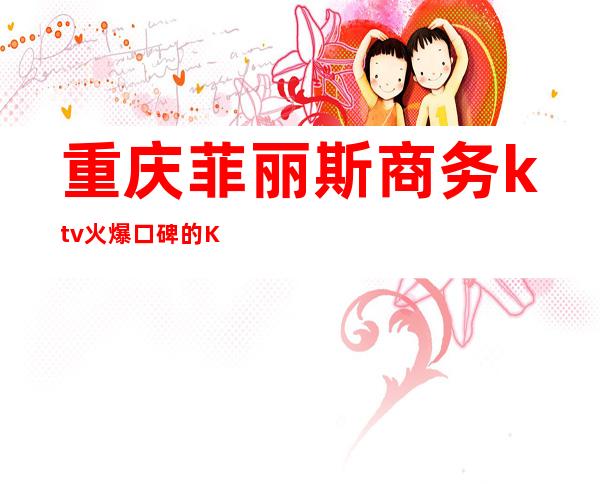 重庆菲丽斯商务ktv火爆口碑的KTV-重庆本地排名高的ktv – 重庆铜梁商务KTV