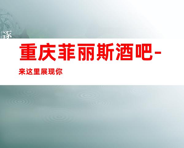 重庆菲丽斯酒吧-来这里展现你的魅力,证明你的实力