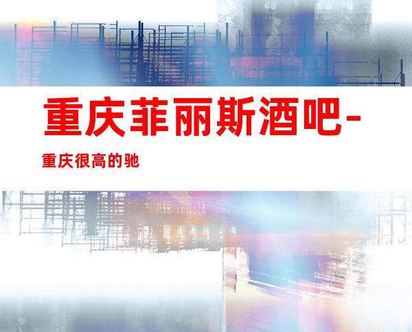 重庆菲丽斯酒吧-重庆很高的驰名商务休闲酒吧