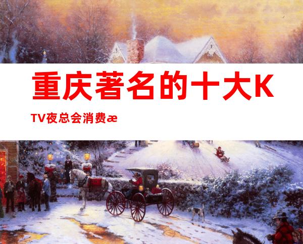 重庆著名的十大KTV夜总会消费水平如何包厢如何预定？