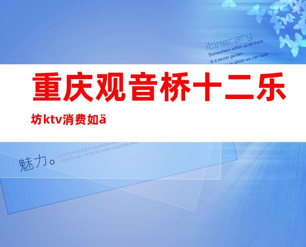 重庆观音桥十二乐坊ktv消费如何(重庆观音桥酒吧消费)