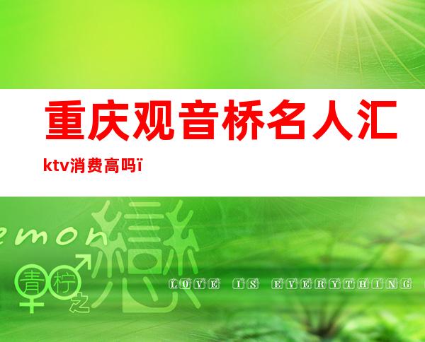 重庆观音桥名人汇ktv消费高吗(重庆观音桥ktv哪家好)