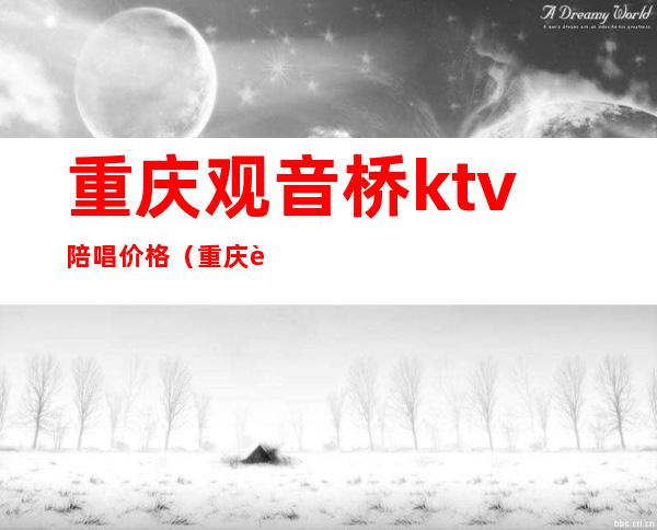 重庆观音桥ktv陪唱价格(重庆观音桥ktv哪里好玩)