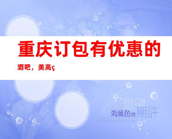 重庆订包有优惠的酒吧，美高美酒吧娱乐项目如何