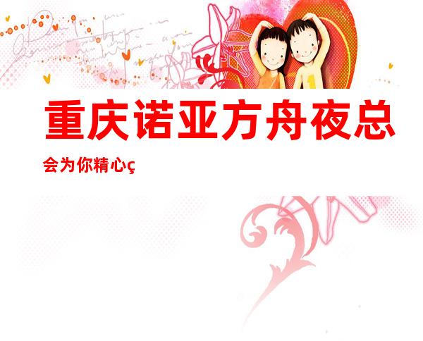 重庆诺亚方舟夜总会为你精心精选的重庆高端夜总会