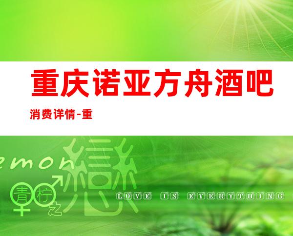 重庆诺亚方舟酒吧消费详情-重庆诺亚方舟酒吧详细攻略