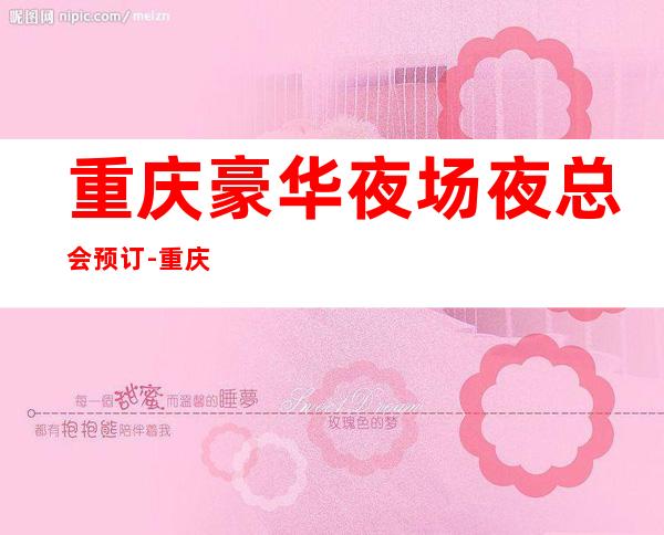 重庆豪华夜场夜总会预订-重庆ktv消费线上预订77折优惠多多