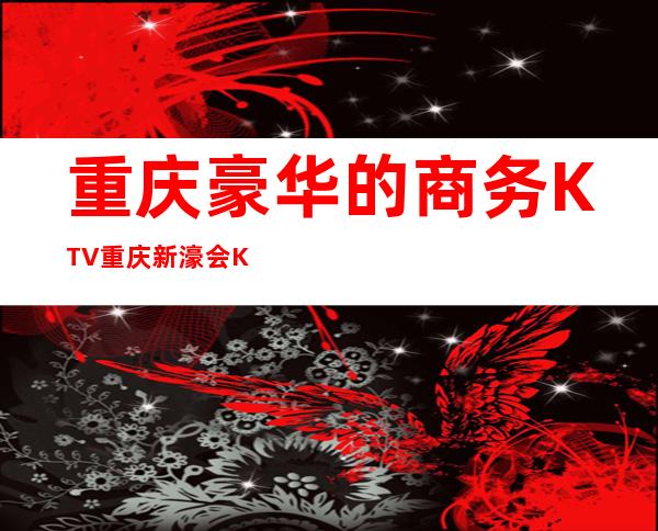 重庆豪华的商务KTV重庆新濠会KTV消费价格