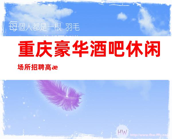 重庆豪华酒吧休闲场所招聘 高日薪 选择大于努力 加入我们