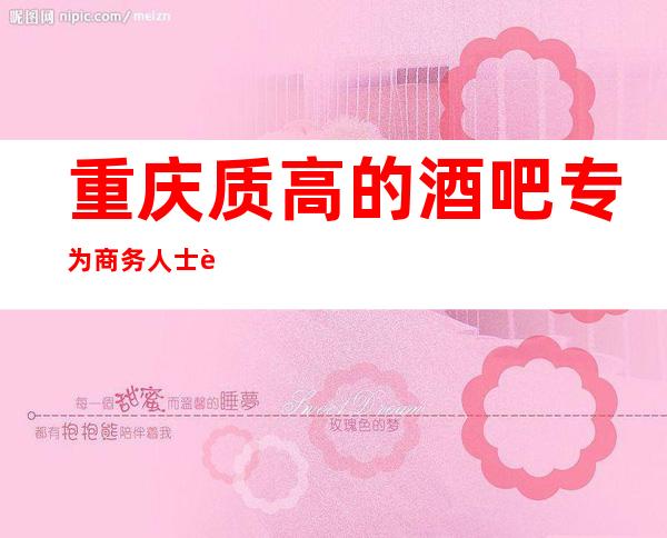重庆质高的酒吧专为商务人士订制，天成国际效果好像震撼