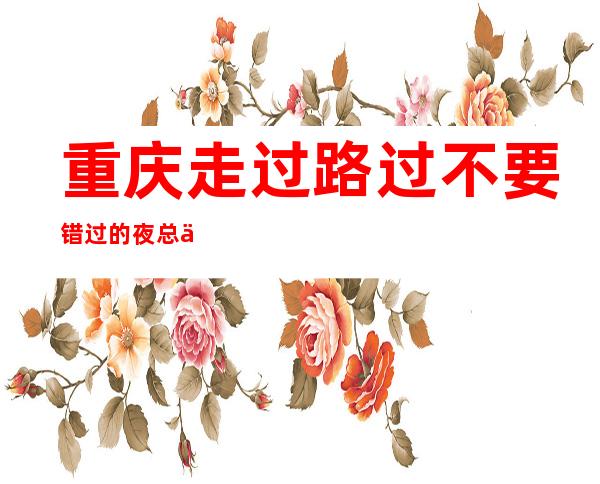 重庆走过路过不要错过的夜总会(环球一号ktv安排)