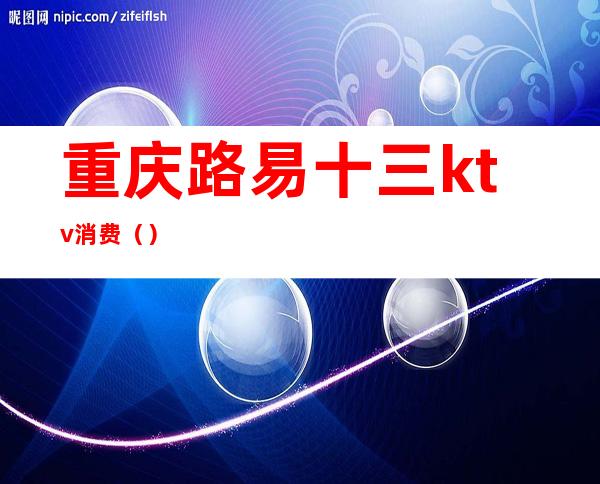 重庆路易十三ktv消费()