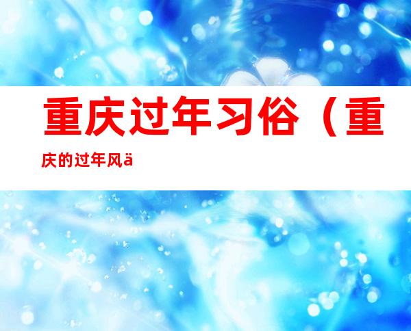 重庆过年习俗（重庆的过年风俗）