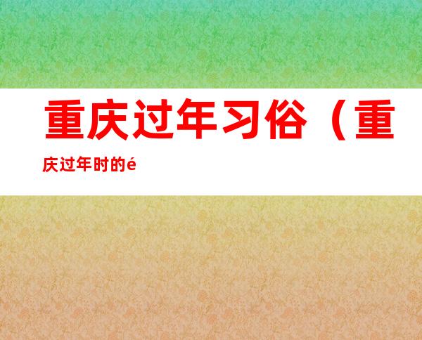 重庆过年习俗（重庆过年时的风俗）