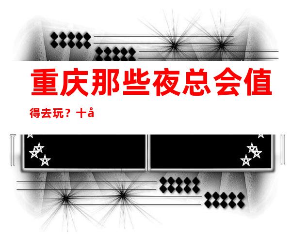 重庆那些夜总会值得去玩?十大夜总会排行榜等你点开