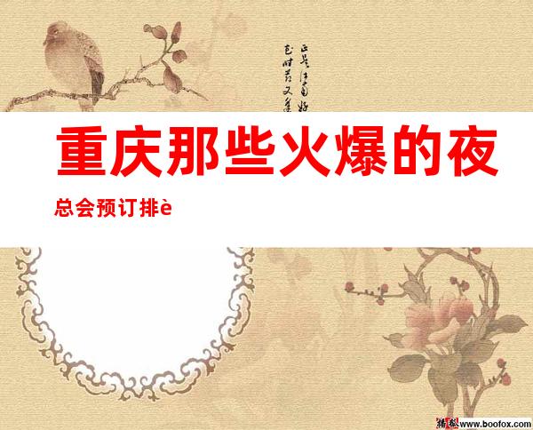 重庆那些火爆的夜总会预订排行榜攻略想知道吗?进此文章
