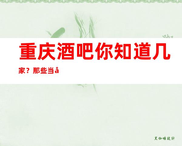重庆酒吧你知道几家？那些当地人不说的秘密公开十大酒吧